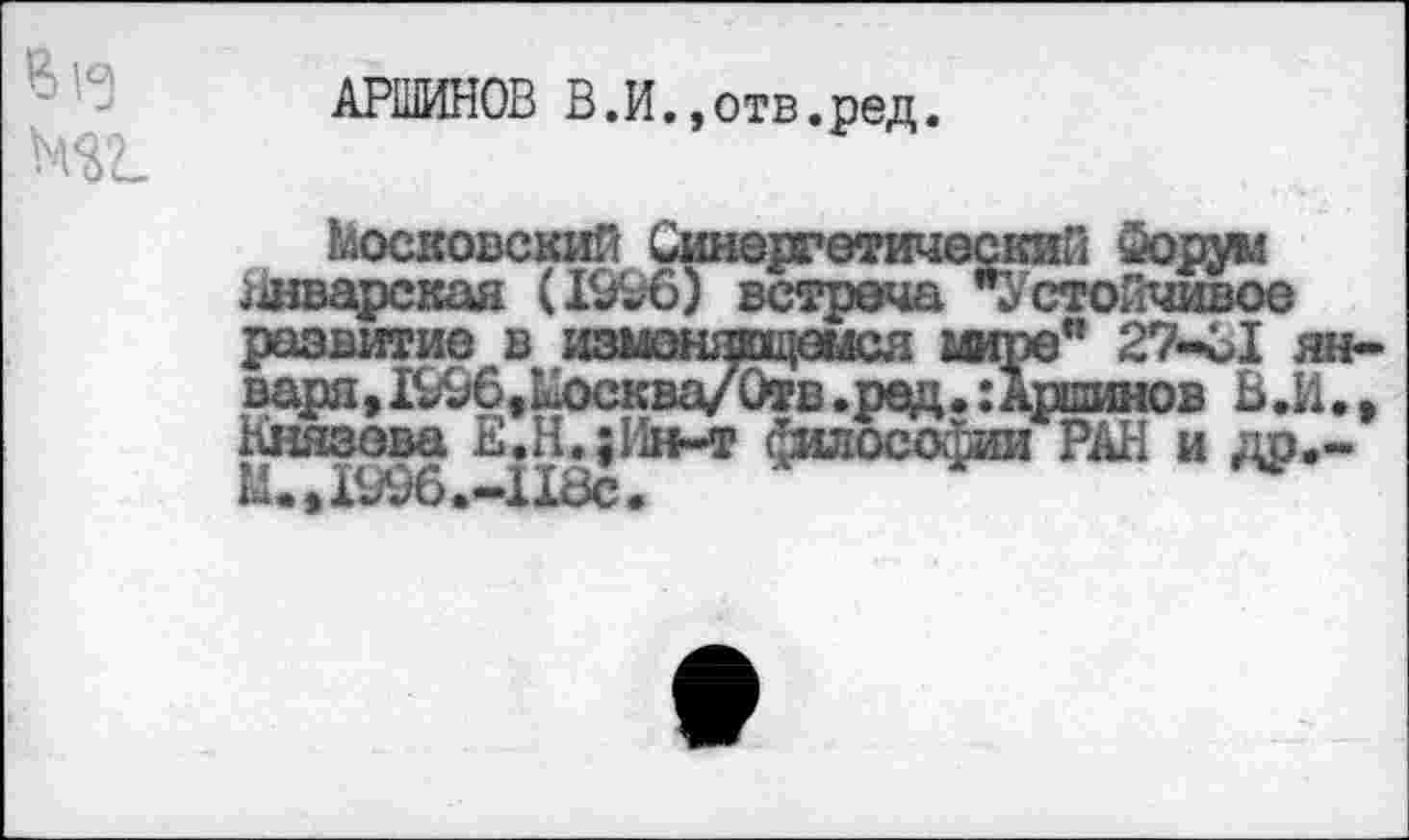 ﻿АРШИНОВ В.И.,отв.ред.
Московский Синергетический Соруы ^шварская (1996) встреча Устойчивое развитие в измоншощеыся мире” 27-81 января, 1996,Москва/Отв.ред.:Аршинов В.И., Князева Е.Н.;11н-т философии РАН и др.-М., Х996 .-118с.
